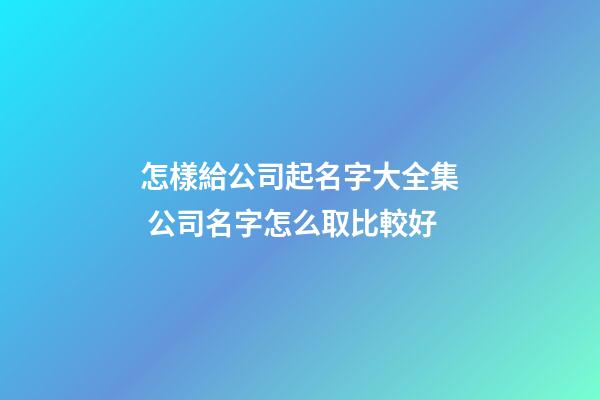 怎樣給公司起名字大全集 公司名字怎么取比較好